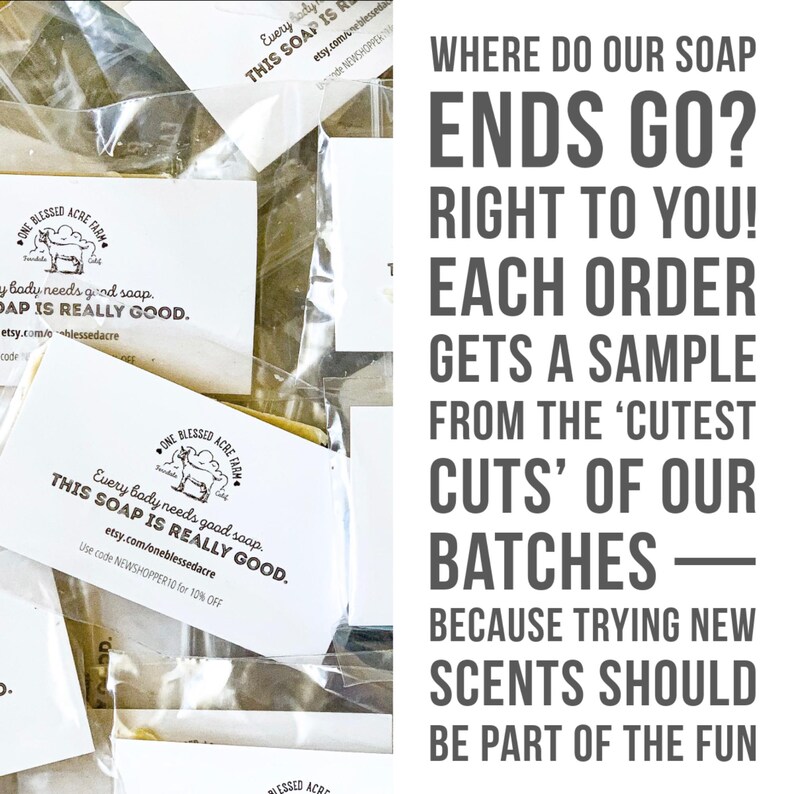 May include: Multiple small bars of soap individually wrapped in clear plastic, each featuring a white label with a goat logo and the text: One Blessed Acre Farm, Every body needs good soap. THIS SOAP IS REALLY GOOD. Text on the right reads: WHERE DO OUR SOAP ENDS GO? RIGHT TO YOU! EACH ORDER GETS A SAMPLE FROM THE &lsquo;CUTEST CUTS&rsquo; OF OUR BATCHES &mdash; BECAUSE TRYING NEW SCENTS SHOULD BE PART OF THE FUN.