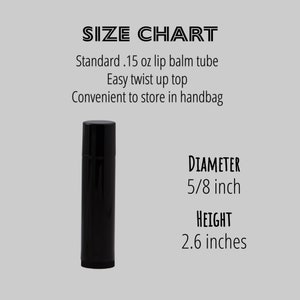 May include: Black lip balm tube with a twist-up top. The tube is 2.6 inches tall and 5/8 inch in diameter.  Standard .15 oz lip balm tube. Easy twist up top. Convenient to store in handbag.