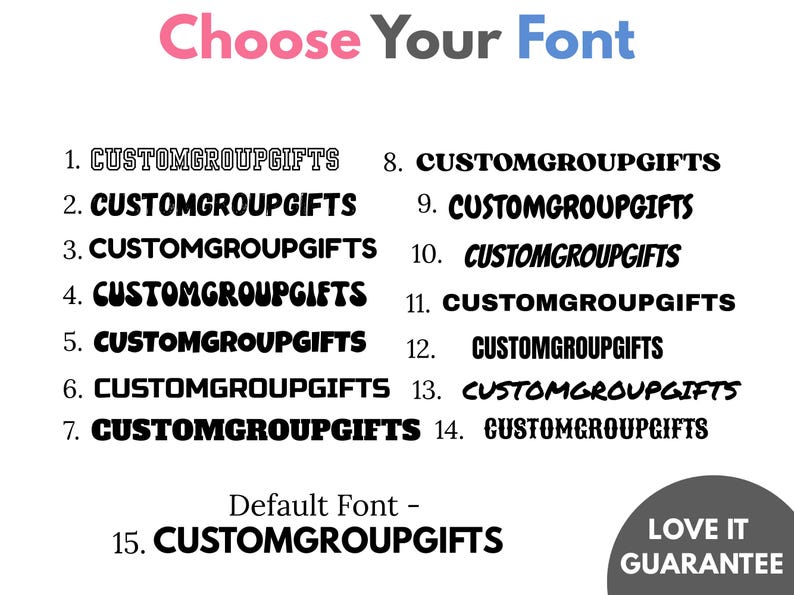 May include: An image showing different font styles for the text "CUSTOMGROUPGIFTS". The words "Choose Your Font" are at the top in pink and blue. The text is numbered 1-15, demonstrating various font options. A gray circle with "LOVE IT GUARANTEE" is at the bottom.