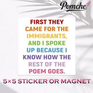 May include: A white 5x5 inch sticker or magnet with the text "FIRST THEY CAME FOR THE IMMIGRANTS, AND I SPOKE UP BECAUSE I KNOW HOW THE REST OF THE POEM GOES." The text is in rainbow colors.