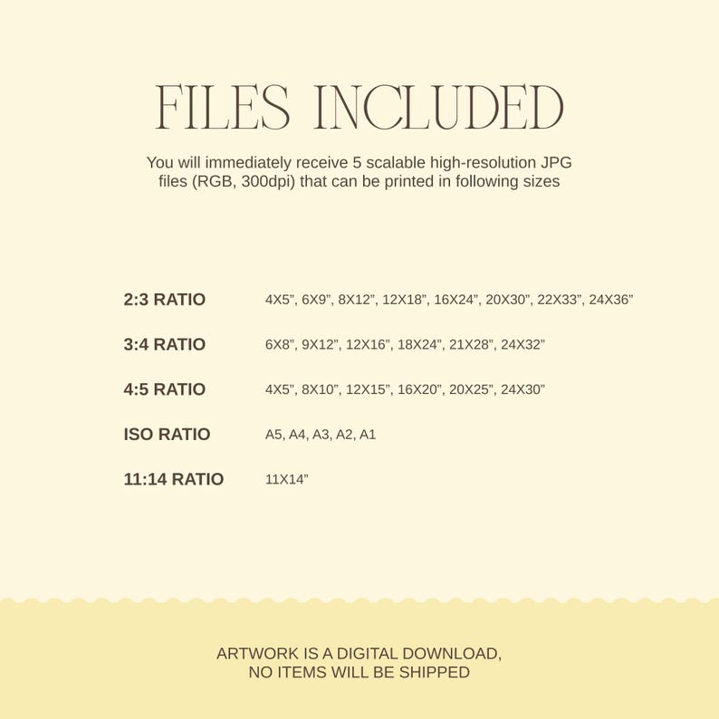 May include: A beige digital art print with the text "FILES INCLUDED" at the top. Below, it lists the sizes available for printing, including 4x5", 6x9", 8x12", and more, organized by ratio. The bottom text states "ARTWORK IS A DIGITAL DOWNLOAD, NO ITEMS WILL BE SHIPPED."