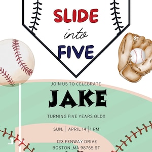 May include: Baseball-themed birthday party invitation with a green and beige baseball field, a red and white baseball, a brown baseball glove, and the text "Slide into Five" in a white home plate shape. The invitation also includes the text "Join us to celebrate Jake Turning Five Years Old!! Sun. April 14 | 1 PM 123 Fenway Drive Boston, MA 98765 ST."