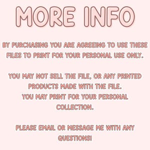 May include: Text on a pink background that reads "MORE INFO" followed by a paragraph explaining that by purchasing the digital file, the buyer agrees to use it for personal printing only. The text also states that the file cannot be sold and that the buyer may print the file for their personal collection. The text concludes with "PLEASE EMAIL OR MESSAGE ME WITH ANY QUESTIONS!"