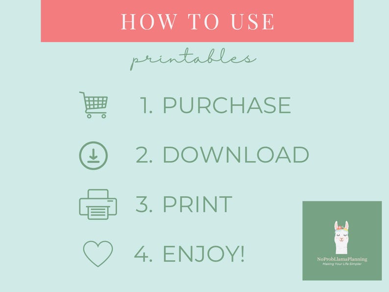 May include: How to use printables graphic with four steps: 1. Purchase, 2. Download, 3. Print, 4. Enjoy!  The graphic includes a shopping cart icon, a download icon, a printer icon, and a heart icon. The graphic also includes a llama with a flower crown and the text 'No Prob Llama Planning Making Your Life Simpler'.