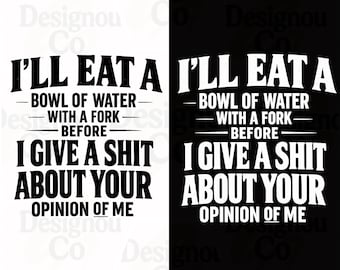 I'll Eat a Bowl of Water with a Fork Before I Give a Shit About Your Opinion of Me PNG, Funny Sarcastic PNG