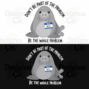 Könnte beinhalten: Eine grafische Illustration einer grauen Robbe mit einem blauen Namensschild, auf dem HELLO MY NAME IS NEIL steht. Der Text DON'T BE PART OF THE PROBLEM ist über der Robbe gebogen, und BE THE WHOLE PROBLEM steht darunter in Schwarz oder Weiß.