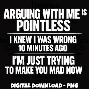 May include: A black digital graphic with white text that reads: ARGUING WITH ME IS POINTLESS, I KNEW I WAS WRONG 10 MINUTES AGO, I'M JUST TRYING TO MAKE YOU MAD NOW, and DIGITAL DOWNLOAD - PNG. The text is arranged in a bold, sans-serif font style.