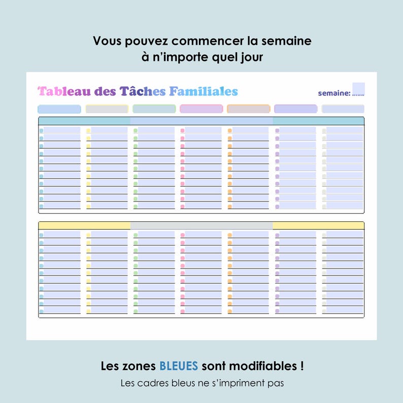 May include: A printable weekly chore chart with a colorful design. The chart is divided into seven columns, one for each day of the week. Each column has a light blue header with a space for writing the day of the week. The chart has a title that says "Tableau des T&acirc;ches Familiales" and a space for writing the week number. The text at the bottom says "Les zones BLEUES sont modifiables! Les cadres bleus ne s'impriment pas."