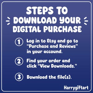 May include: A dark blue square graphic with white text titled STEPS TO DOWNLOAD YOUR DIGITAL PURCHASE. It lists three numbered steps: 1. Log in to Etsy and go to Purchase and Reviews in your accound. 2. Find your order and click View Downloads. 3. Download the file(s). The brand name Harrygiftart is at the bottom.