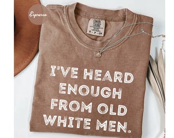 Comfort Colors® I've Heard Enough From Old White Men Feminist Shirt Social Justice Shirt Activist Tee, Anti Trump Shirt Anti-Political Shirt