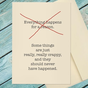 May include: A cream-colored greeting card with black text that reads: Everything happens for a reason, with a red X drawn over it. Below, the text continues: Some things are just really, really crappy, and they should never have happened.