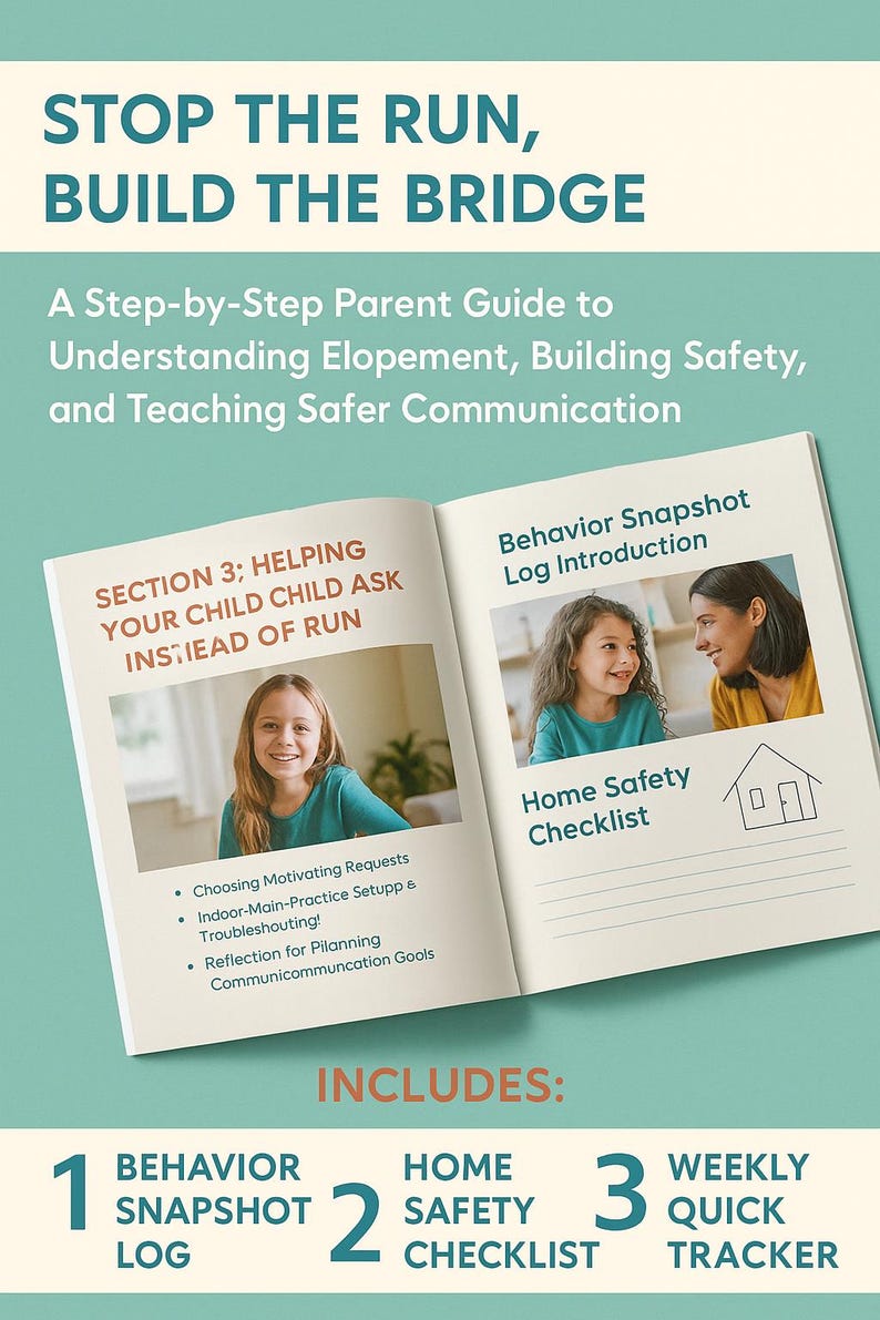 May include: A teal and white book cover with the title "Stop the Run, Build the Bridge". The subtitle is "A Step-by-Step Parent Guide to Understanding Elopement, Building Safety, and Teaching Safer Communication". The cover features a photo of a young girl and a woman smiling at each other. The book includes three sections: Behavior Snapshot Log, Home Safety Checklist, and Weekly Quick Tracker.