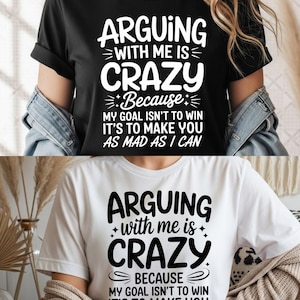 May include: Black and white t-shirts with the text "ARGUING with me is CRAZY Because MY GOAL ISN'T TO WIN IT'S TO MAKE YOU AS MAD AS I CAN". The shirts are displayed on a person.