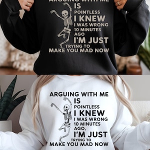 May include: Black sweatshirt and white sweatshirt with the text "ARGUING WITH ME IS POINTLESS I KNEW I WAS WRONG 10 MINUTES AGO, I'M JUST TRYING TO MAKE YOU MAD NOW" and a skeleton graphic.