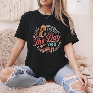 Have The Day You Deserve Shirt, Kindness Gift, Sarcastic Sweatshirts, Motivational Skeleton TShirt, Inspirational Clothes, Positive Graphic