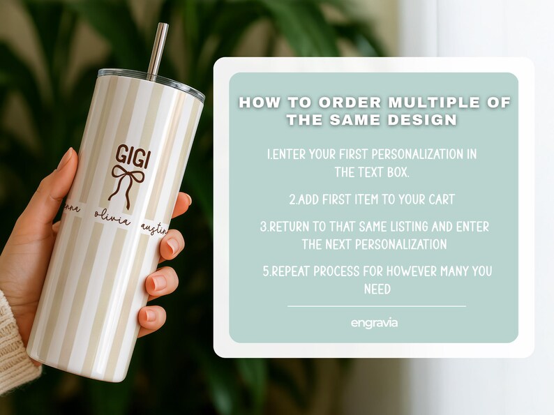 May include: A personalized tumbler with a straw, featuring vertical beige and white stripes. The tumbler has the name "GIGI" and other names below a bow graphic. Instructions on how to order multiple tumblers are in a teal box.