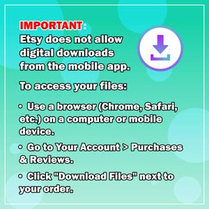 May include: A turquoise and white graphic with the text "IMPORTANT: Etsy does not allow digital downloads from the mobile app. To access your files: &bull; Use a browser (Chrome, Safari, etc.) on a computer or mobile device. &bull; Go to Your Account > Purchases & Reviews. &bull; Click "Download Files" next to your order."