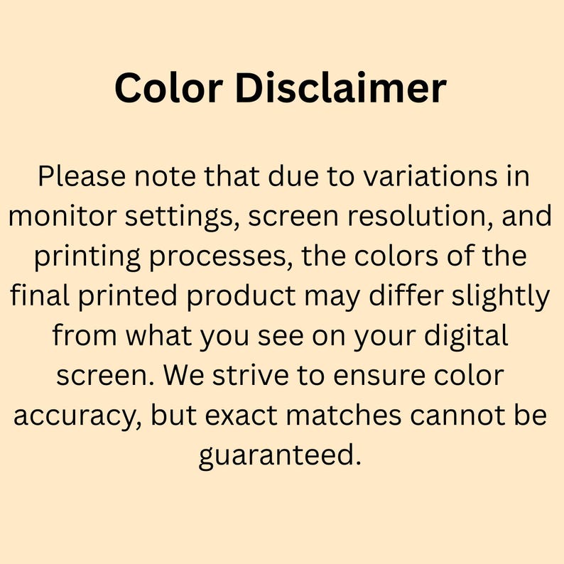 May include: A text-based graphic with the title "Color Disclaimer." The text explains that colors may vary due to monitor settings and printing processes. It emphasizes that exact color matches cannot be guaranteed.