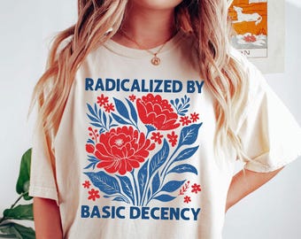 Comfort Colors Feminist Shirt: Radicalized by Basic Decency, Floral Graphic Tee