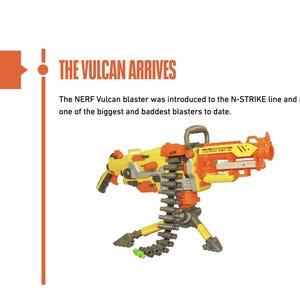 May include: An illustration of the NERF Vulcan blaster, introduced in 2008. The toy gun is yellow and orange, with a gray ammunition belt, mounted on a tripod. Text reads "THE VULCAN ARRIVES".