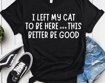 I Left My Cat To Be Here This Better Be Good Funny Cats Lover Shirt, Funny Cat Lover Shirt, Cat Moms Shirt, Animal Lover Gift, Cat Mom Gift