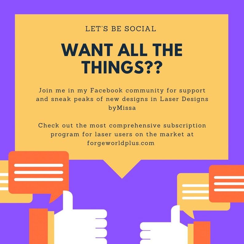 May include: A yellow and orange graphic with the text "LET'S BE SOCIAL WANT ALL THE THINGS??" and the text "Join me in my Facebook community for support and sneak peaks of new designs in Laser Designs by Missa Check out the most comprehensive subscription program for laser users on the market at forgeworldplus.com". The graphic also features two thumbs up and two speech bubbles.