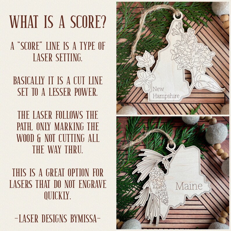 May include: Two wooden ornaments shaped like the states of New Hampshire and Maine. The ornaments are decorated with floral designs and the state names are written on them. "WHAT IS A SCORE?" is written in brown text on a white background. "A "SCORE" LINE IS A TYPE OF LASER SETTING. BASICALLY IT IS A CUT LINE SET TO A LESSER POWER. THE LASER FOLLOWS THE PATH, ONLY MARKING THE WOOD & NOT CUTTING ALL THE WAY THRU. THIS IS A GREAT OPTION FOR LASERS THAT DO NOT ENGRAVE QUICKLY. -LASER DESIGNS BYMISSA- "