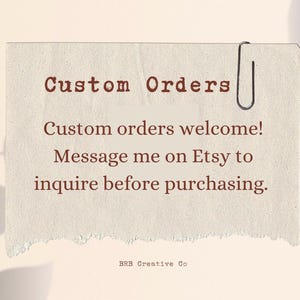 May include: A beige paper with the text "Custom Orders" in brown. The text "Custom orders welcome! Message me on Etsy to inquire before purchasing" is also visible. A silver paper clip holds the paper. The bottom of the paper has the text "BRB Creative Co".