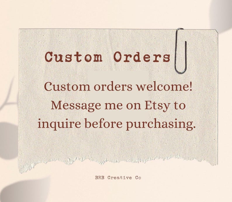 May include: A beige paper with the text "Custom Orders" in brown. The text "Custom orders welcome! Message me on Etsy to inquire before purchasing" is also visible. A silver paper clip holds the paper. The bottom of the paper has the text "BRB Creative Co".