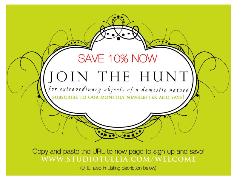 May include: Green background with a white, black, and red graphic of a stylized floral design. The graphic has a white banner with the text "SAVE 10% NOW JOIN THE HUNT for extraordinary objects of a domestic nature, SUBSCRIBE TO OUR MONTHLY NEWSLETTER AND SAVE!" and the text "Copy and paste the URL to new page to sign up and save! WWW.STUDIOTULLIA.COM/WELCOME (URL also in Listing decription below)"