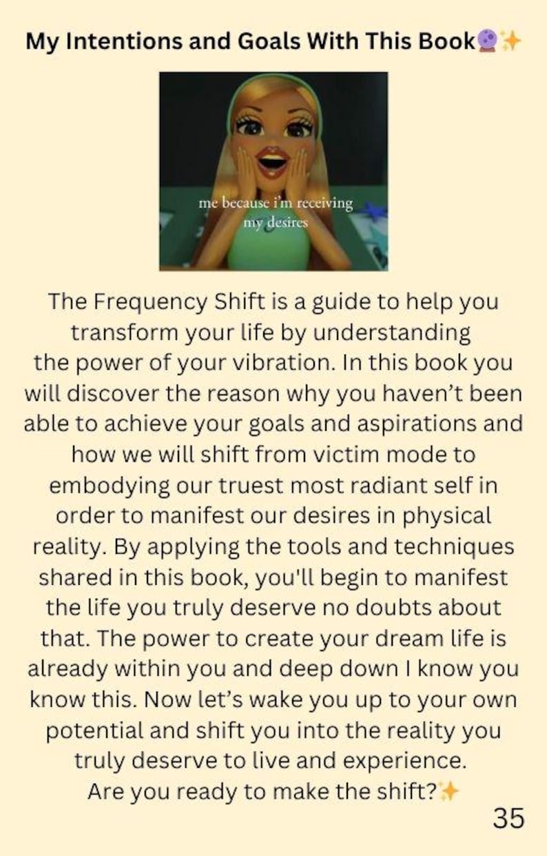 May include: A motivational quote about shifting your frequency to manifest your desires. The text reads "The Frequency Shift is a guide to help you transform your life by understanding the power of your vibration. In this book you will discover the reason why you haven't been able to achieve your goals and aspirations and how we will shift from victim mode to embodying our truest most radiant self in order to manifest our desires in physical reality. By applying the tools and techniques shared in this book, you'll begin to manifest the life you truly deserve no doubts about that. The power to create your dream life is already within you and deep down I know you know this. Now let's wake you up to your own potential and shift you into the reality you truly deserve to live and experience. Are you ready to make the shift?"