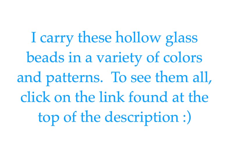 May include: Text that reads: "I carry these hollow glass beads in a variety of colours and patterns. To see them all, click on the link found at the top of the description:)"