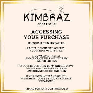 May include: A pink and white graphic with the text "KIMBRAZ CREATIONS" and instructions on how to access a digital purchase. The text reads: "ACCESSING YOUR PURCHASE 1. PURCHASE THIS DIGITAL FILE. 2. AFTER PURCHASING ON ETSY, YOU'LL RECEIVE A PDF FILE. 3. DOWNLOAD THE FILE AND CLICK ON THE PROVIDED LINK WITHIN THE PDF. 4. YOU'LL BE DIRECTED TO MY GOOGLE DRIVE WHERE YOU CAN EASILY ACCESS AND DOWNLOAD THE PNG FILES. IF YOU ENCOUNTER ANY ISSUES, WE'RE HERE TO ASSIST YOU AT KIMBRAZ CREATIONS. THANK YOU FOR YOUR PURCHASE!"