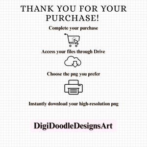 May include: A white digital instruction card with a grid background featuring black text: THANK YOU FOR YOUR PURCHASE! Complete your purchase, Access your files through Drive, Choose the png you prefer, Instantly download your high-resolution png, and DigiDoodleDesignsArt.