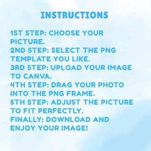 May include: A light blue background with the text INSTRUCTIONS followed by five steps: 1ST STEP: CHOOSE YOUR PICTURE. 2ND STEP: SELECT THE PNG TEMPLATE YOU LIKE. 3RD STEP: UPLOAD YOUR IMAGE TO CANVA. 4TH STEP: DRAG YOUR PHOTO INTO THE PNG FRAME. 5TH STEP: ADJUST THE PICTURE TO FIT PERFECTLY. FINALLY: DOWNLOAD AND ENJOY YOUR IMAGE!