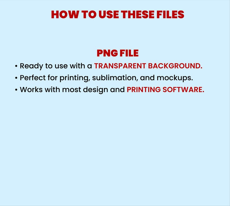 May include: A light blue informational graphic with red text that reads: HOW TO USE THESE FILES, PNG FILE, Ready to use with a TRANSPARENT BACKGROUND, Perfect for printing, sublimation, and mockups, Works with most design and PRINTING SOFTWARE.