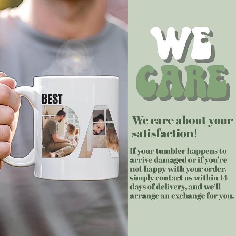 May include: White ceramic mug with a photo of a family in the letters "DA" and the word "BEST" above the photo. The text "WE CARE" is in green letters on a light green background. The text below the green letters reads "We care about your satisfaction! If your tumbler happens to arrive damaged or if you're not happy with your order, simply contact us within 14 days of delivery, and we'll arrange an exchange for you."