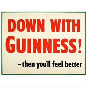 May include: A white sign with a green border reads "Down with Guinness! -then you'll feel better". The text "Down with Guinness!" is in red letters, and the rest of the text is in black.