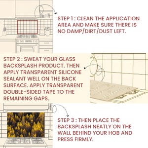 May include: Illustrated steps for installing a glass backsplash. Step 1: Clean the application area. Step 2: Apply sealant and tape. Step 3: Place the backsplash on the wall. Text instructions are included.