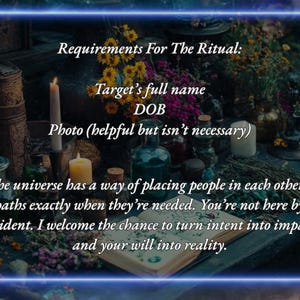 Pu&ograve; includere: Un tavolo di legno scuro con candele, bottiglie e fiori. Il testo sul tavolo recita "Requirements For The Ritual: Target's full name DOB Photo (helpful but isn't necessary)" e "The universe has a way of placing people in each other's paths exactly when they're needed. You're not here by accident. I welcome the chance to turn intent into impact, and your will into reality."