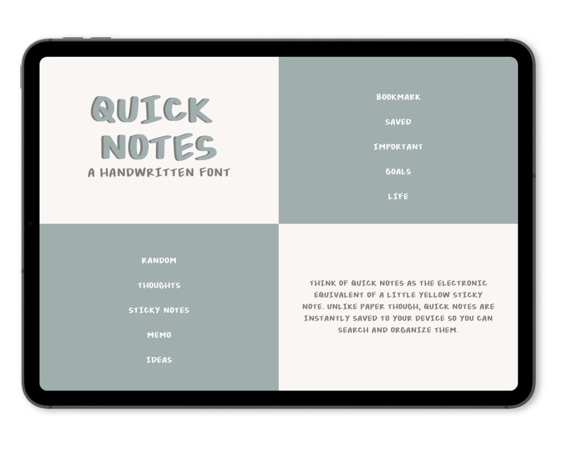 May include: A digital illustration of a tablet screen displaying the text "QUICK NOTES A HANDWRITTEN FONT" in a blue-grey font. The screen is divided into four sections, each with a different list of words in a white font. The top right section lists "BOOKMARK, SAVED, IMPORTANT, GOALS, LIFE". The bottom left section lists "RANDOM, THOUGHTS, STICKY NOTES, MEMO, IDEAS". The bottom right section contains a description of the app, "THINK OF QUICK NOTES AS THE ELECTRONIC EQUIVALENT OF A LITTLE YELLOW STICKY NOTE, UNLIKE PAPER THOUGH, QUICK NOTES ARE INSTANTLY SAVED TO YOUR DEVICE SO YOU CAN SEARCH AND ORGANIZE THEM."