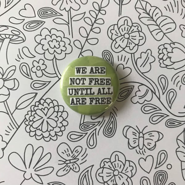 We Are Not Free Until All Are Free - Pinback Button, Magnet, Zipper Pull, Mirror, Bottle Opener, or Ornament