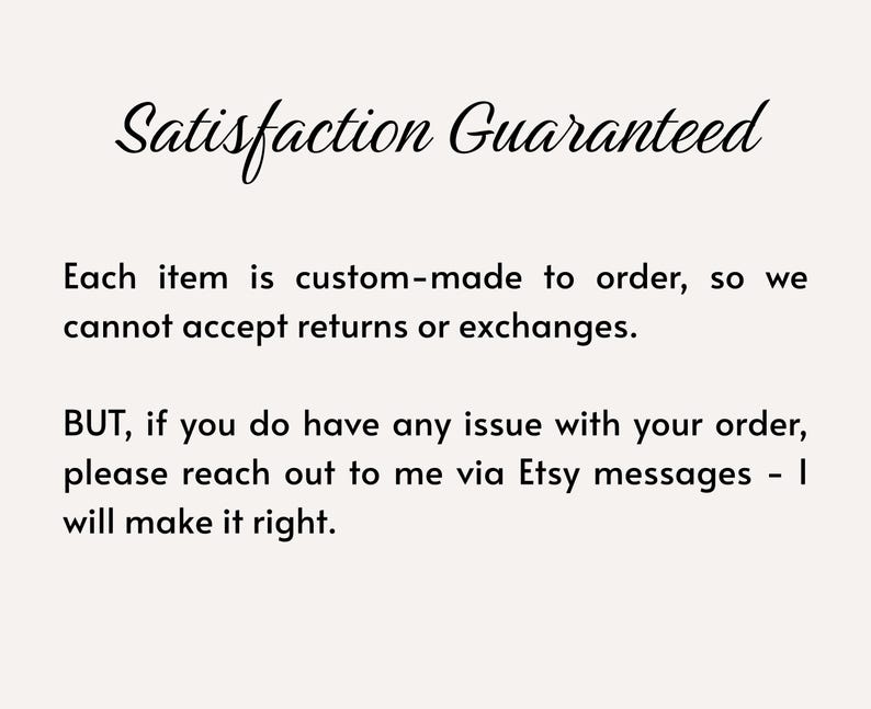 May include: Cream-colored background with the text "Satisfaction Guaranteed" in elegant cursive. The text below states that items are custom-made and returns/exchanges aren't accepted, but issues will be resolved via Etsy messages.