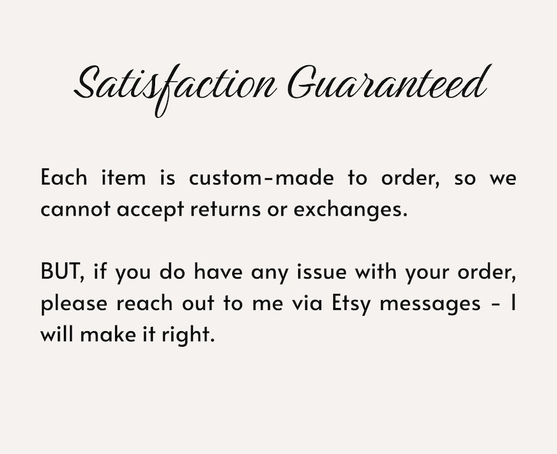 May include: Cream-colored background with the text "Satisfaction Guaranteed" in elegant cursive. The text below states that items are custom-made and cannot be returned, but issues will be resolved via Etsy messages.