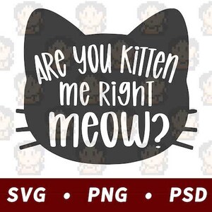 Are You Kitten Me Right Meow? SVG PND PSD