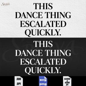 May include: A black and white graphic design with the text "THIS DANCE THING ESCALATED QUICKLY." The design includes the text in two sections, one on a white background and one on a black background. The image also includes the text "300 DPI", "svg png", and "54000 x 4500 px."