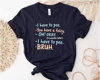 I Have to Pee You Have a Foley Funny Medical Humor Shirt | Patient Care Gift & Nurse Appreciation Tee