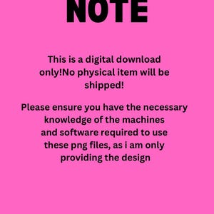 May include: Pink background with black text that reads "NOTE" followed by a message explaining that this is a digital download only and no physical item will be shipped. The message also states that the buyer should ensure they have the necessary knowledge of machines and software to use the PNG files, as the seller is only providing the design.