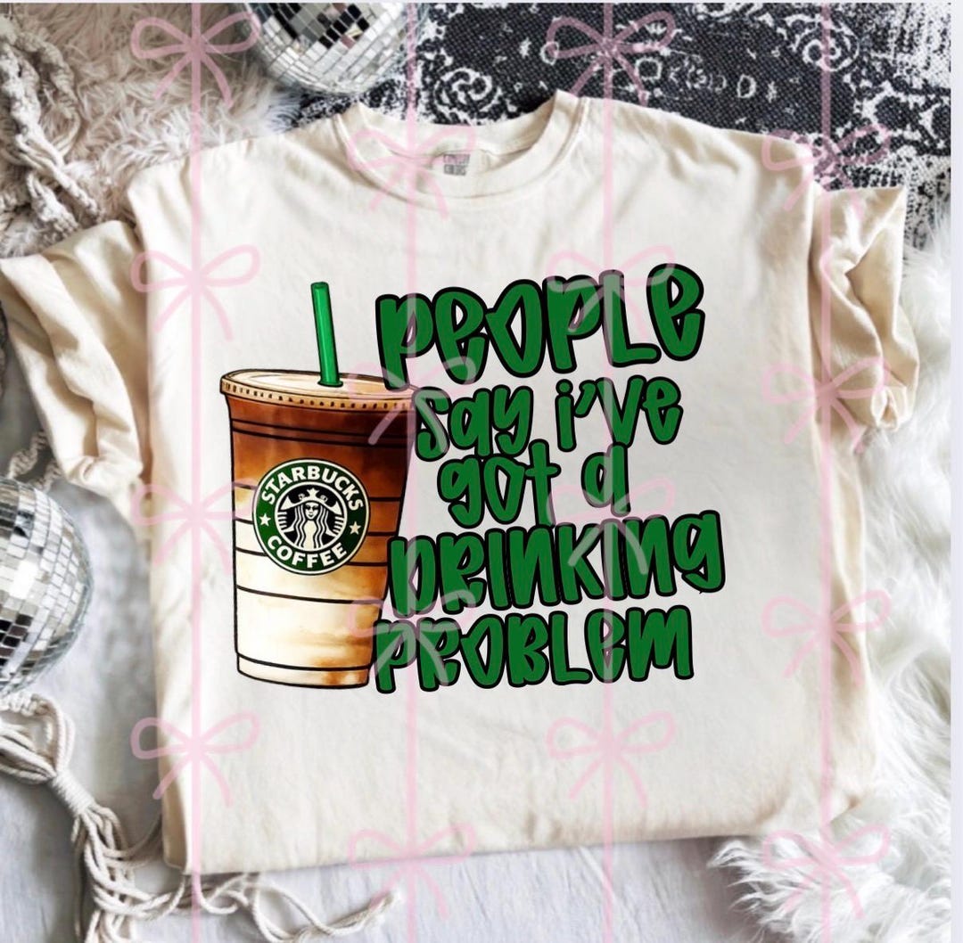 People Say I’ve Got a Drinking Problem Starbucks PNG Digital Download ...