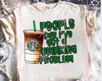 People say I’ve got a drinking problem Starbucks PNG digital download trending coffee tshirt design